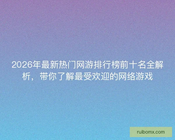 2026年最新热门网游排行榜前十名全解析，带你了解最受欢迎的网络游戏
