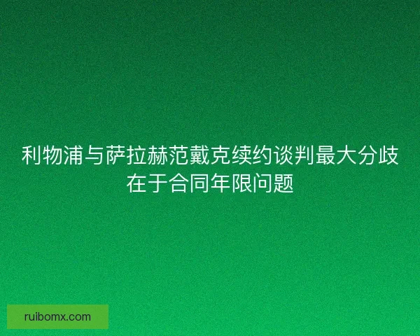 利物浦与萨拉赫范戴克续约谈判最大分歧在于合同年限问题 利物浦与萨拉赫范戴克续约谈判最大分歧在于合同年限问题