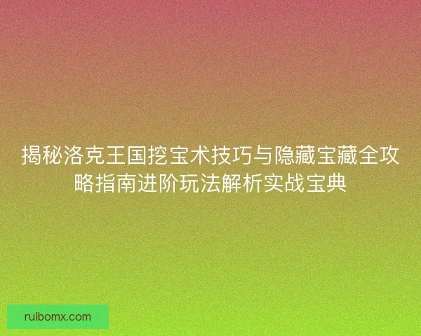 揭秘洛克王国挖宝术技巧与隐藏宝藏全攻略指南进阶玩法解析实战宝典