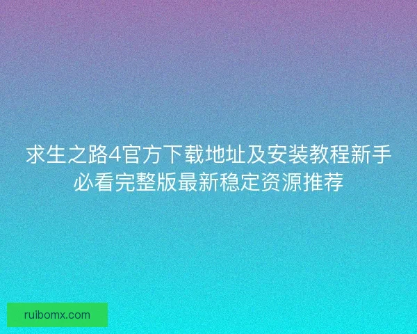 求生之路4官方下载地址及安装教程新手必看完整版最新稳定资源推荐