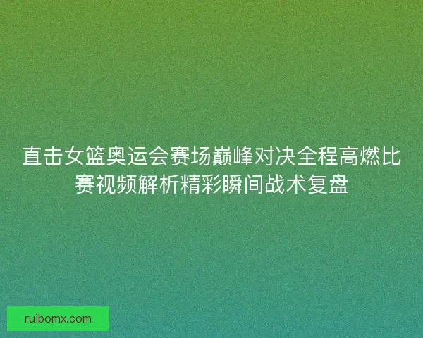 直击女篮奥运会赛场巅峰对决全程高燃比赛视频解析精彩瞬间战术复盘 直击女篮奥运会赛场巅峰对决全程高燃比赛视频解析精彩瞬间战术复盘