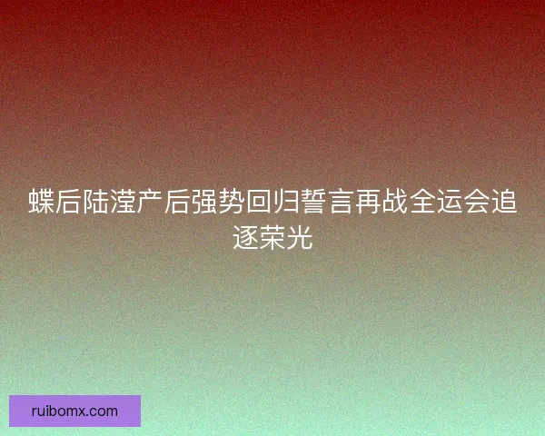 蝶后陆滢产后强势回归誓言再战全运会追逐荣光