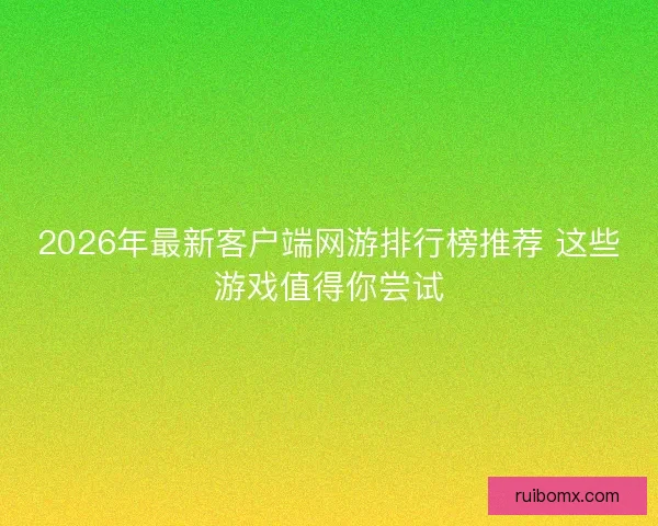 2026年最新客户端网游排行榜推荐 这些游戏值得你尝试 2026年最新客户端网游排行榜推荐 这些游戏值得你尝试