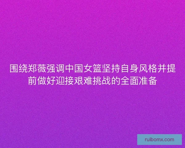 围绕郑薇强调中国女篮坚持自身风格并提前做好迎接艰难挑战的全面准备