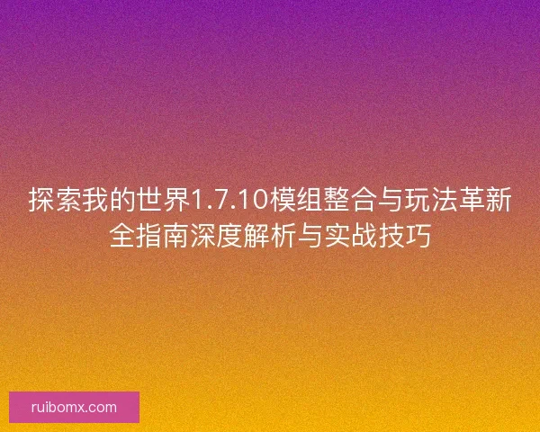 探索我的世界1.7.10模组整合与玩法革新全指南深度解析与实战技巧 探索我的世界1.7.10模组整合与玩法革新全指南深度解析与实战技巧