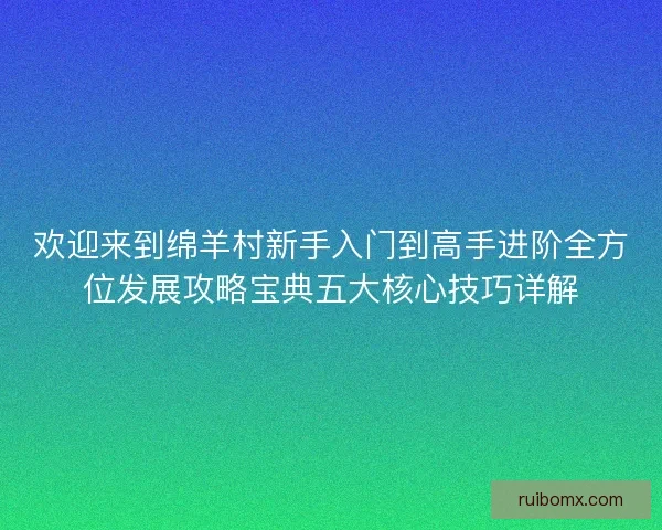 欢迎来到绵羊村新手入门到高手进阶全方位发展攻略宝典五大核心技巧详解 欢迎来到绵羊村新手入门到高手进阶全方位发展攻略宝典五大核心技巧详解