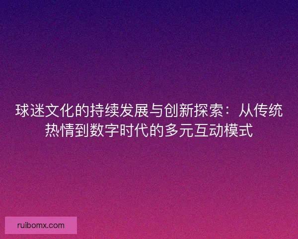 球迷文化的持续发展与创新探索：从传统热情到数字时代的多元互动模式