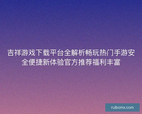 吉祥游戏下载平台全解析畅玩热门手游安全便捷新体验官方推荐福利丰富