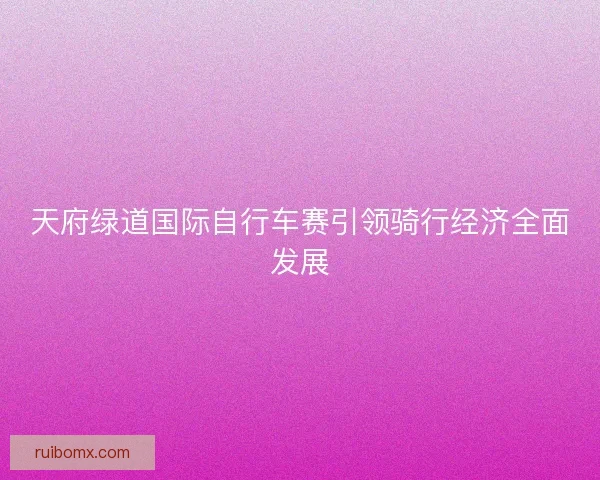 天府绿道国际自行车赛引领骑行经济全面发展 天府绿道国际自行车赛引领骑行经济全面发展