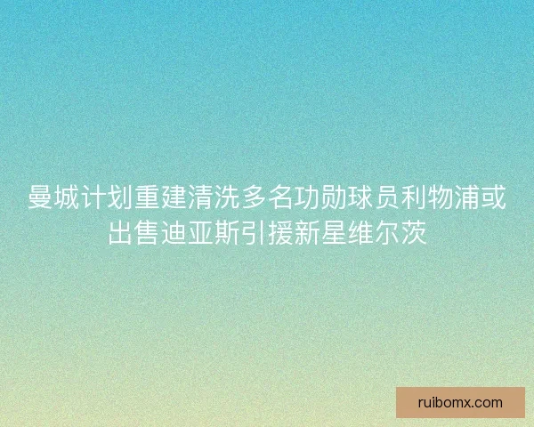 曼城计划重建清洗多名功勋球员利物浦或出售迪亚斯引援新星维尔茨