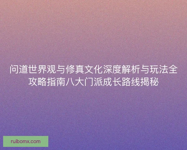 问道世界观与修真文化深度解析与玩法全攻略指南八大门派成长路线揭秘
