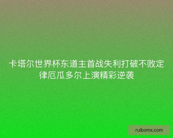 卡塔尔世界杯东道主首战失利打破不败定律厄瓜多尔上演精彩逆袭 卡塔尔世界杯东道主首战失利打破不败定律厄瓜多尔上演精彩逆袭