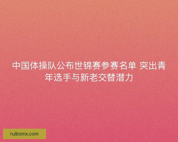 中国体操队公布世锦赛参赛名单 突出青年选手与新老交替潜力 中国体操队公布世锦赛参赛名单 突出青年选手与新老交替潜力