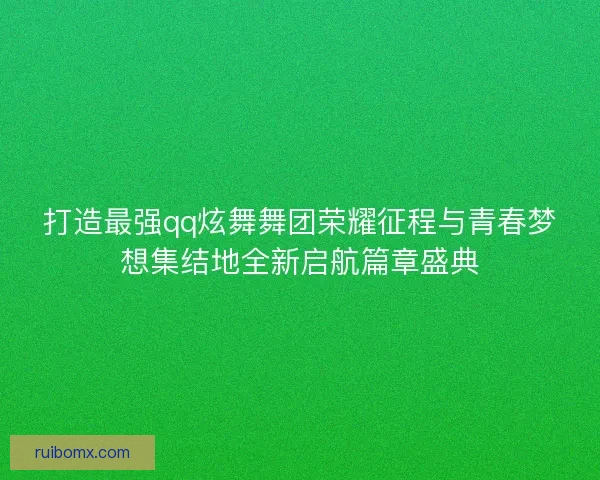 打造最强qq炫舞舞团荣耀征程与青春梦想集结地全新启航篇章盛典 打造最强qq炫舞舞团荣耀征程与青春梦想集结地全新启航篇章盛典