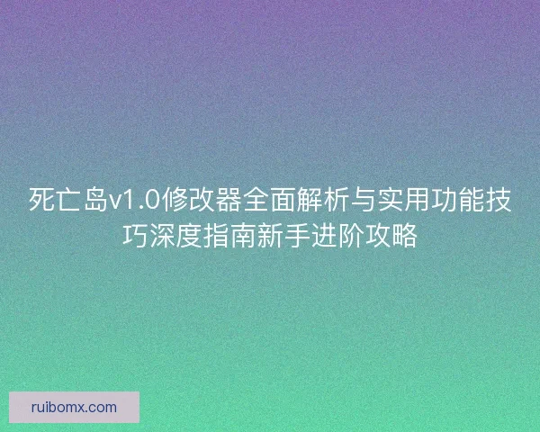 死亡岛v1.0修改器全面解析与实用功能技巧深度指南新手进阶攻略 死亡岛v1.0修改器全面解析与实用功能技巧深度指南新手进阶攻略