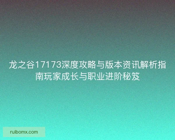 龙之谷17173深度攻略与版本资讯解析指南玩家成长与职业进阶秘笈