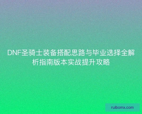 DNF圣骑士装备搭配思路与毕业选择全解析指南版本实战提升攻略 DNF圣骑士装备搭配思路与毕业选择全解析指南版本实战提升攻略