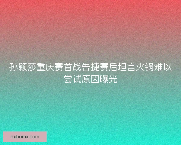 孙颖莎重庆赛首战告捷赛后坦言火锅难以尝试原因曝光