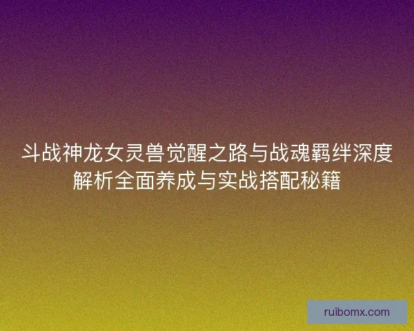 斗战神龙女灵兽觉醒之路与战魂羁绊深度解析全面养成与实战搭配秘籍 斗战神龙女灵兽觉醒之路与战魂羁绊深度解析全面养成与实战搭配秘籍