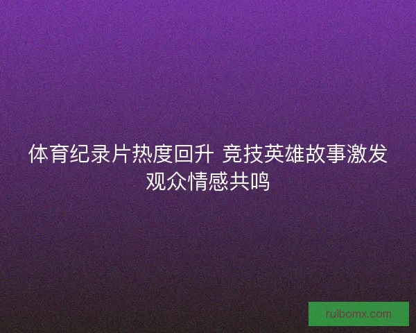 体育纪录片热度回升 竞技英雄故事激发观众情感共鸣
