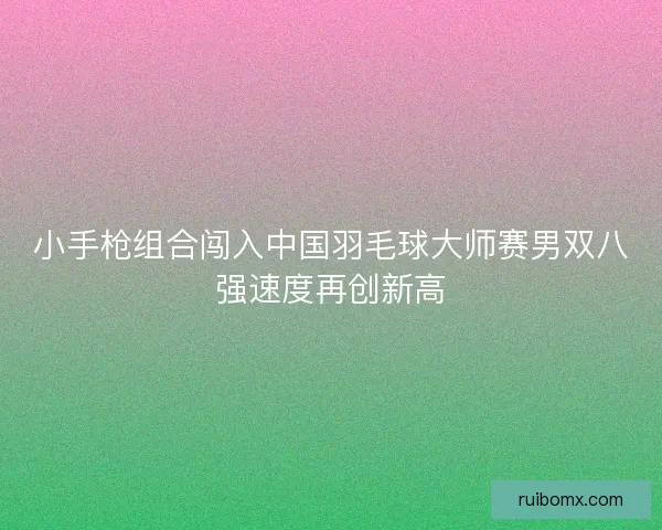 小手枪组合闯入中国羽毛球大师赛男双八强速度再创新高