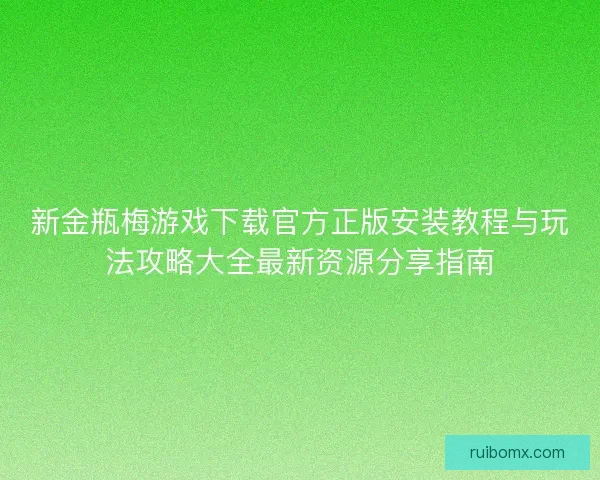 新金瓶梅游戏下载官方正版安装教程与玩法攻略大全最新资源分享指南