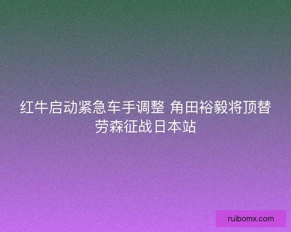 红牛启动紧急车手调整 角田裕毅将顶替劳森征战日本站