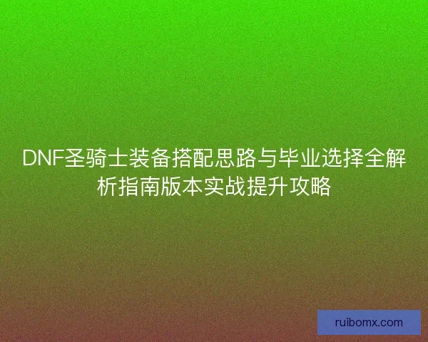 DNF圣骑士装备搭配思路与毕业选择全解析指南版本实战提升攻略 DNF圣骑士装备搭配思路与毕业选择全解析指南版本实战提升攻略