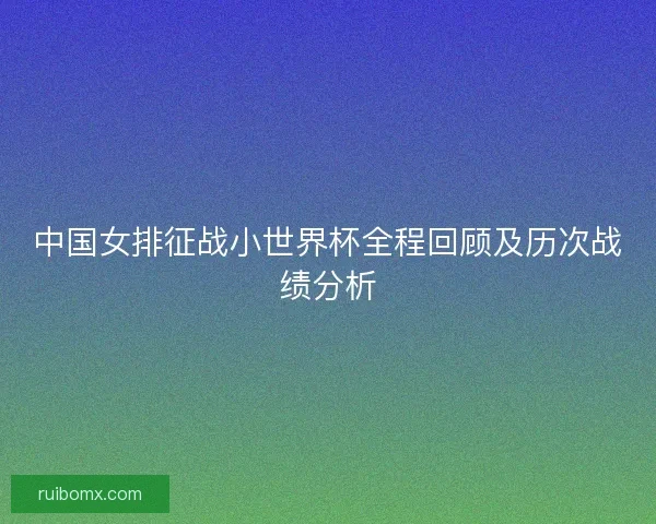 中国女排征战小世界杯全程回顾及历次战绩分析