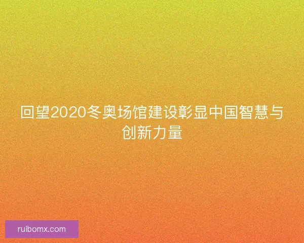 回望2020冬奥场馆建设彰显中国智慧与创新力量