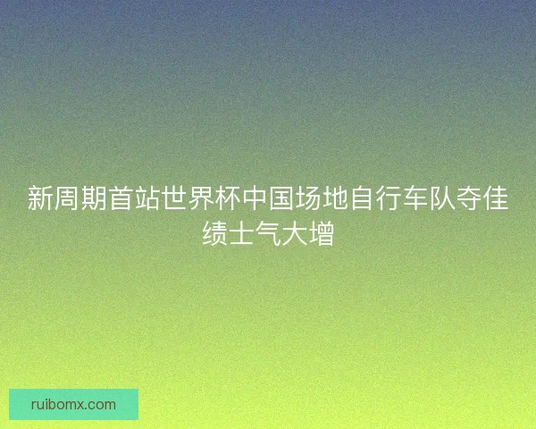 新周期首站世界杯中国场地自行车队夺佳绩士气大增