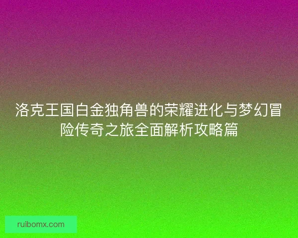 洛克王国白金独角兽的荣耀进化与梦幻冒险传奇之旅全面解析攻略篇