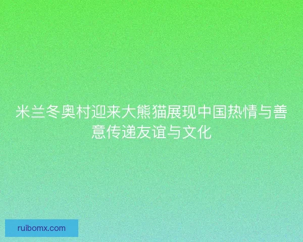 米兰冬奥村迎来大熊猫展现中国热情与善意传递友谊与文化