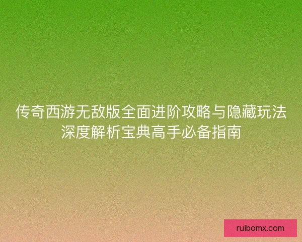 传奇西游无敌版全面进阶攻略与隐藏玩法深度解析宝典高手必备指南 传奇西游无敌版全面进阶攻略与隐藏玩法深度解析宝典高手必备指南