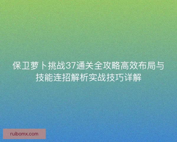 保卫萝卜挑战37通关全攻略高效布局与技能连招解析实战技巧详解 保卫萝卜挑战37通关全攻略高效布局与技能连招解析实战技巧详解