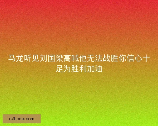 马龙听见刘国梁高喊他无法战胜你信心十足为胜利加油 马龙听见刘国梁高喊他无法战胜你信心十足为胜利加油
