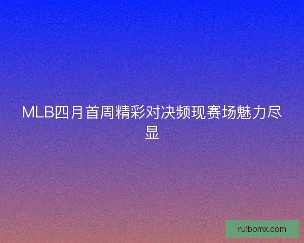 MLB四月首周精彩对决频现赛场魅力尽显